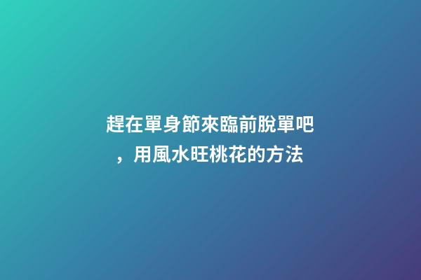 趕在單身節來臨前脫單吧，用風水旺桃花的方法